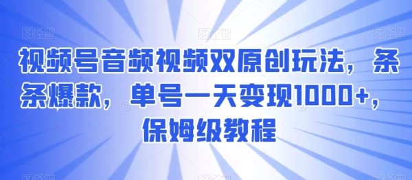 视频号音频视频双原创玩法，条条爆款，单号一天变现1000+，保姆级教程【揭秘】