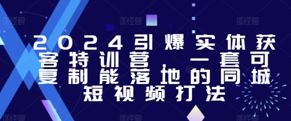 2024引爆实体获客特训营，&#8203;一套可复制能落地的同城短视频打法