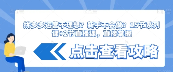 拼多多运营不理想？新手不会做？&#8203;15节系列课+2节直播课，直接掌握