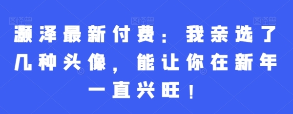 鍍泽最新付费：我亲选了几种头像，能让你在新年一直兴旺！