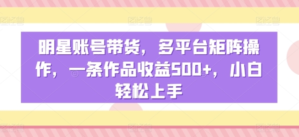 明星账号带货，多平台矩阵操作，一条作品收益500+，小白轻松上手【揭秘】