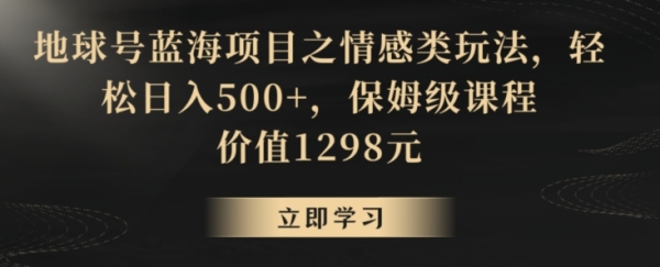 地球号蓝海项目之情感类玩法，轻松日入500+，保姆级课程【揭秘】