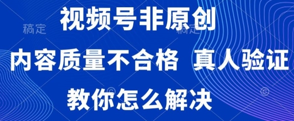 视频号非原创内容质量不合格，真人验证，违规，怎么解决【揭秘】