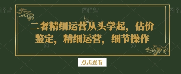 二奢精细运营从头学起，估价鉴定，精细运营，细节操作