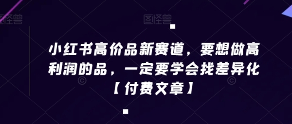 小红书高价品新赛道，要想做高利润的品，一定要学会找差异化【付费文章】