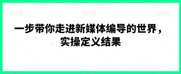 一步带你走进新媒体编导的世界，实操定义结果