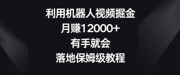 利用机器人视频掘金，月赚12000+，有手就会，落地保姆级教程【揭秘】