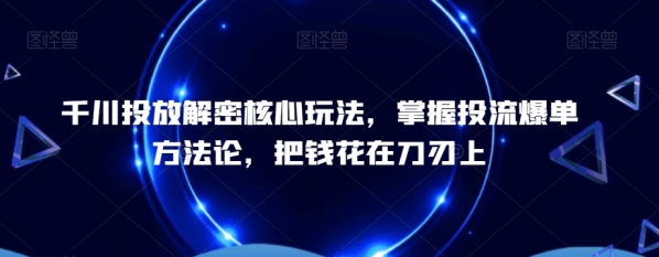 千川投放解密核心玩法，&#8203;掌握投流爆单方法论，把钱花在刀刃上