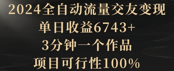 2024全自动流量交友变现，单日收益6743+，3分钟一个作品，项目可行性100%【揭秘】