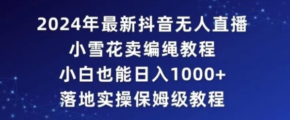 2024年抖音最新无人直播小雪花卖编绳项目，小白也能日入1000+落地实操保姆级教程【揭秘】