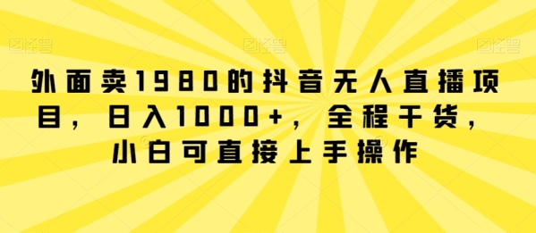 外面卖1980的抖音无人直播项目，日入1000+，全程干货，小白可直接上手操作【揭秘】