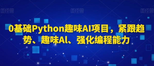 0基础Python趣味AI项目，紧跟趋势、趣味Al、强化编程能力