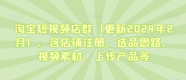 淘宝短视频店群（更新2024年2月），含店铺注册、选品思路、视频素材、上传产品等