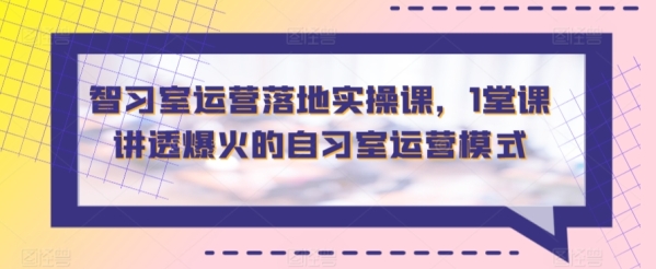 智习室运营落地实操课，1堂课讲透爆火的自习室运营模式