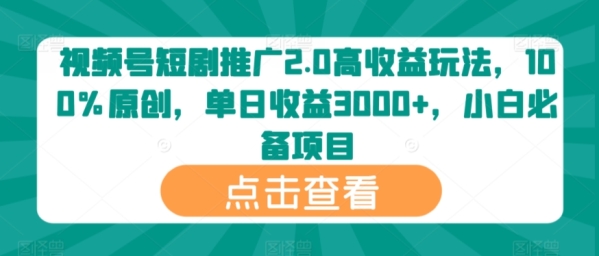 视频号短剧推广2.0高收益玩法，100%原创，单日收益3000+，小白必备项目