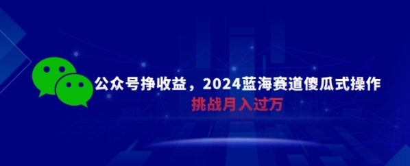 公众号挣收益，2024蓝海赛道傻瓜式操作，挑战月入过万