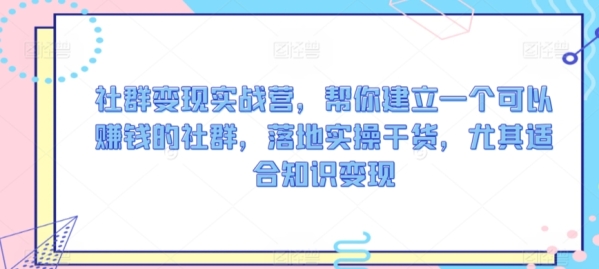 社群变现实战营，帮你建立一个可以赚钱的社群，落地实操干货，尤其适合知识变现