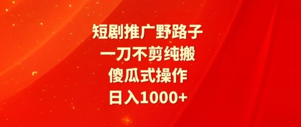 短剧推广野路子，一刀不剪纯搬运，傻瓜式操作，日入1000+