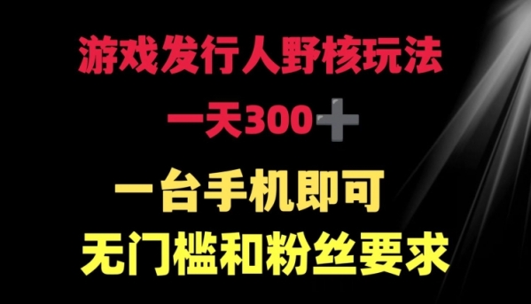 游戏发行人野核玩法 一天300+  一台手机即可 无门槛和粉丝要求