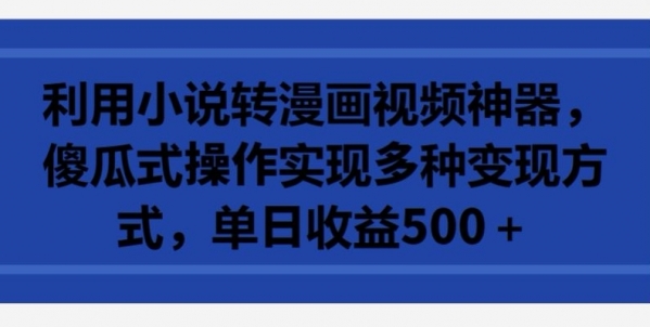 利用小说转漫画视频神器，傻瓜式操作实现多种变现方式，单日收益500+【揭秘】