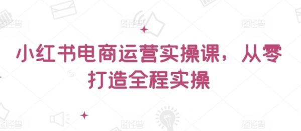 小红书电商运营实操课，&#8203;从零打造全程实操