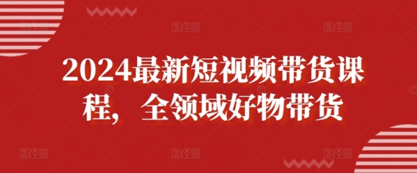 2024最新短视频带货课程，全领域好物带货