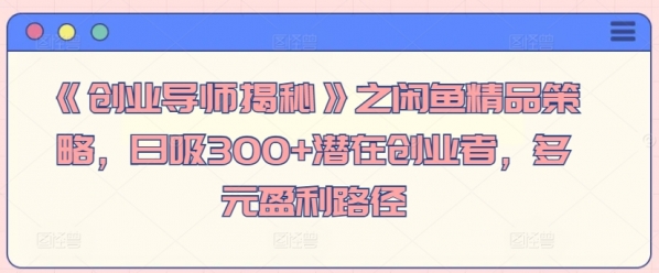 《创业导师揭秘》之闲鱼精品策略，日吸300+潜在创业者，多元盈利路径