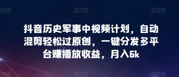 抖音历史军事中视频计划，自动混剪**原创，一键分发多平台赚播放收益，月入6k【揭秘】