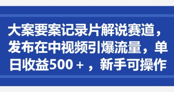 大案要案记录片解说赛道，发布在中视频引爆流量，单日收益500+，新手可操作