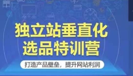 独立站垂直化选品特训营，打造产品壁垒，提升网站利润