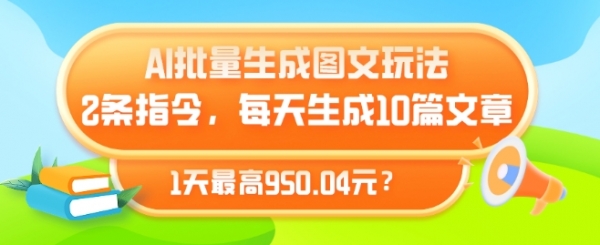 AI批量生成图文玩法，2条指令，每天生成10篇文章，1天最高950.04元?