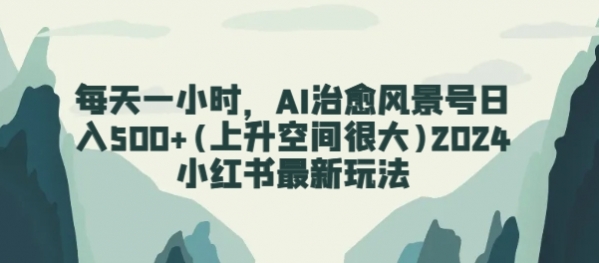 每天一小时，AI治愈风景号日入500+(上升空间很大)2024小红书最新玩法