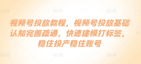 视频号投放教程，&#8203;视频号投放基础认知完善疏通，快速建模打标签，稳住投产稳住账号