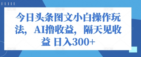 今日头条图文小白操作玩法，AI撸收益，隔天见收益 日入300+