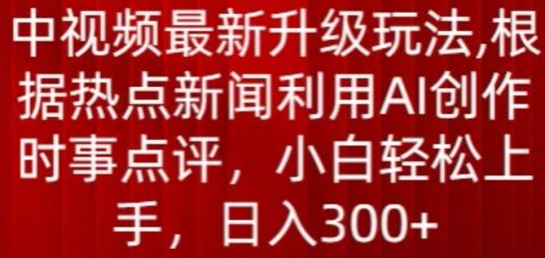 中视频最新升级玩法，根据热点新闻利用AI创作时事点评，日入300+【揭秘】