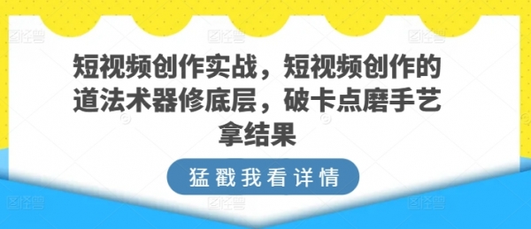 短视频创作实战，短视频创作的道法术器修底层，破卡点磨手艺拿结果