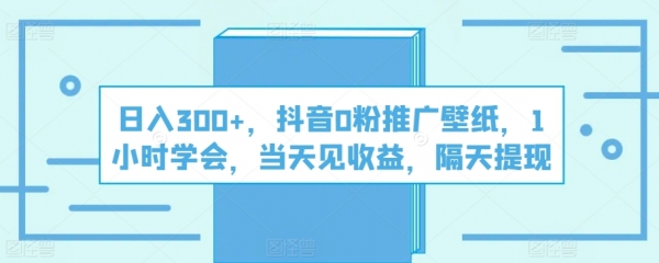 日入300+，抖音0粉推广壁纸，1小时学会，当天见收益，隔天提现