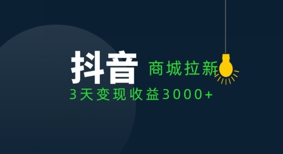 抖音商城拉新用户，3天变现收益3000+