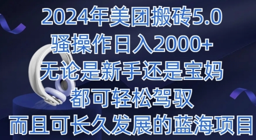 2024年美团搬砖5.0.日入1000+，无论是新手还是宝妈都可轻松驾驭，而且可长久发展的蓝海项目