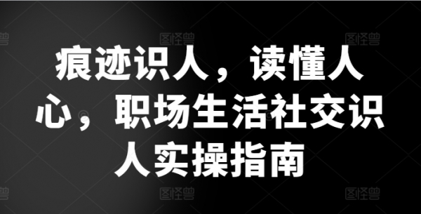 痕迹识人，读懂人心，&#8203;职场生活社交识人实操指南