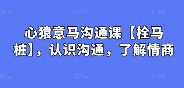 心猿意马沟通课【栓马桩】，认识沟通，了解情商