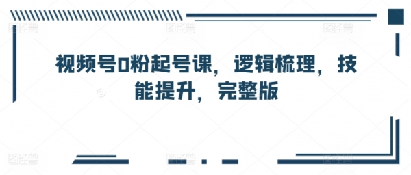 视频号0粉起号课，逻辑梳理，技能提升，完整版