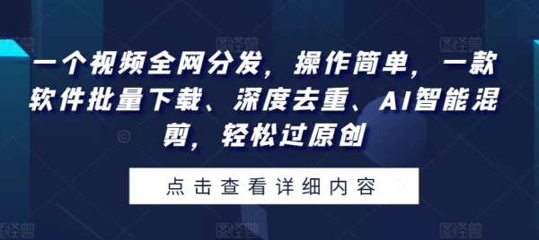 一个视频全网分发，操作简单，一款软件批量下载、深度去重、AI智能混剪，轻松过原创