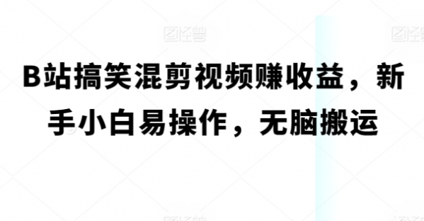 B站搞笑混剪视频赚收益，新手小白易操作，无脑搬运