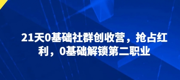 21天0基础社群创收营，抢占红利，0基础解锁第二职业