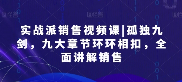 实战派销售视频课|孤独九剑，九大章节环环相扣，全面讲解销售