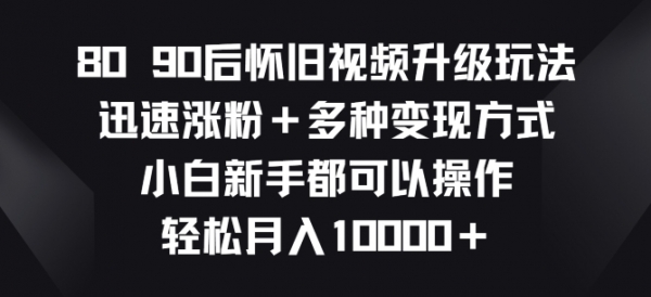 8090后怀旧视频升级玩法，迅速涨粉+多种变现方式，小白新手都可以操作