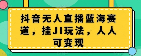 抖音无人直播蓝海赛道，挂JI玩法，人人可变现