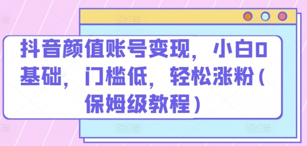 抖音颜值账号变现，小白0基础，门槛低，&#8203;轻松涨粉(保姆级教程)【揭秘】