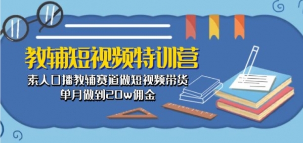 教辅短视频特训营： 素人口播教辅赛道做短视频带货，单月做到20w佣金